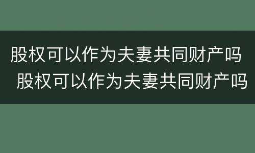 股权可以作为夫妻共同财产吗 股权可以作为夫妻共同财产吗为什么