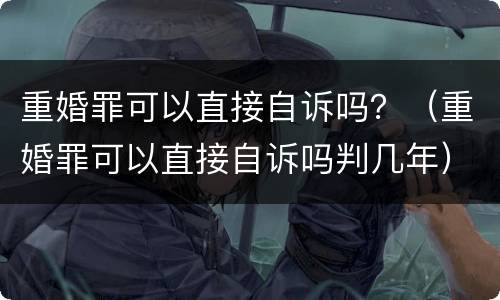 重婚罪可以直接自诉吗？（重婚罪可以直接自诉吗判几年）