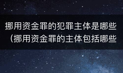 挪用资金罪的犯罪主体是哪些（挪用资金罪的主体包括哪些）