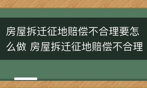 房屋拆迁征地赔偿不合理要怎么做 房屋拆迁征地赔偿不合理要怎么做证据