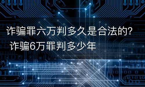 诈骗罪六万判多久是合法的？ 诈骗6万罪判多少年