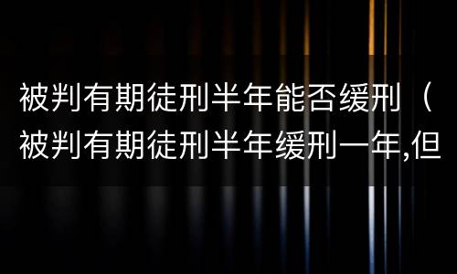 被判有期徒刑半年能否缓刑（被判有期徒刑半年缓刑一年,但一直没执行）