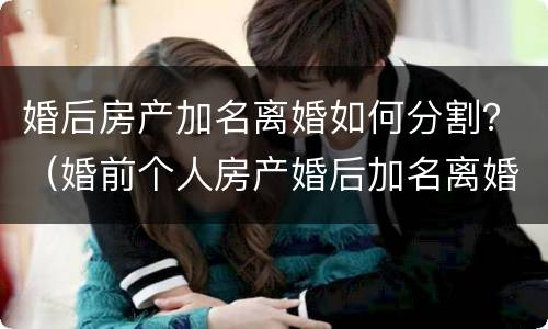 婚后房产加名离婚如何分割？（婚前个人房产婚后加名离婚怎么分）