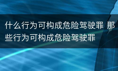 什么行为可构成危险驾驶罪 那些行为可构成危险驾驶罪