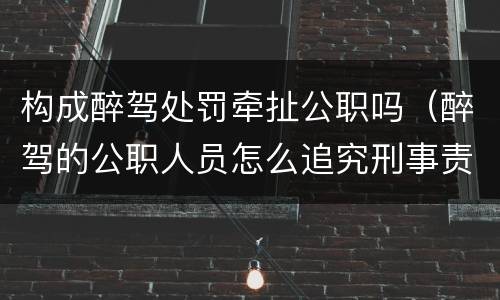 构成醉驾处罚牵扯公职吗（醉驾的公职人员怎么追究刑事责任）