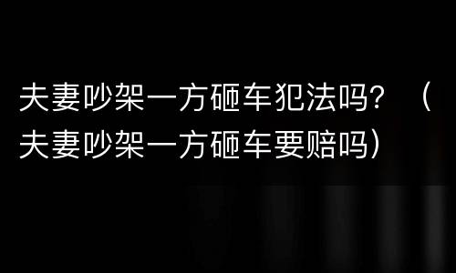 夫妻吵架一方砸车犯法吗？（夫妻吵架一方砸车要赔吗）
