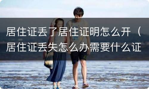 居住证丢了居住证明怎么开（居住证丢失怎么办需要什么证件办理）