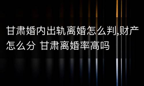 甘肃婚内出轨离婚怎么判,财产怎么分 甘肃离婚率高吗