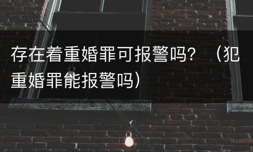 存在着重婚罪可报警吗？（犯重婚罪能报警吗）