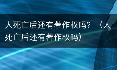 人死亡后还有著作权吗？（人死亡后还有著作权吗）