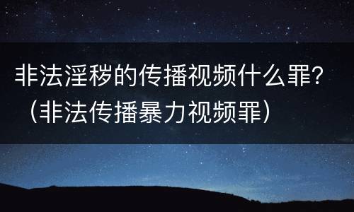 非法淫秽的传播视频什么罪？（非法传播暴力视频罪）