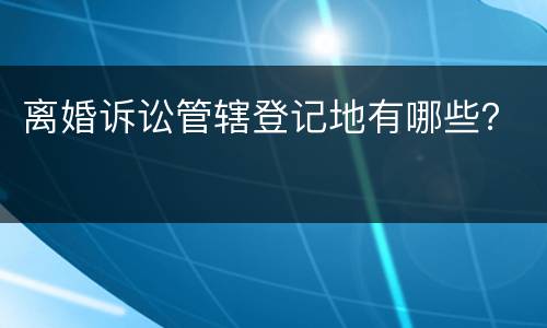 离婚诉讼管辖登记地有哪些？
