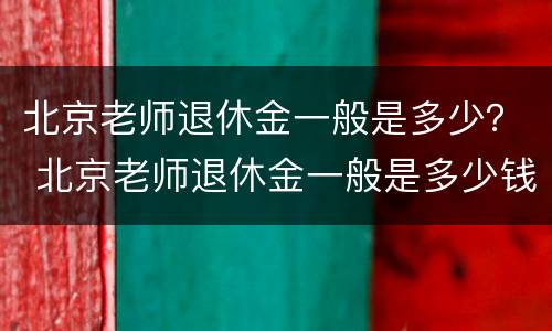 北京老师退休金一般是多少？ 北京老师退休金一般是多少钱
