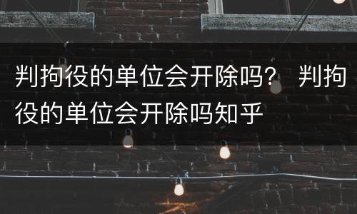 判拘役的单位会开除吗？ 判拘役的单位会开除吗知乎