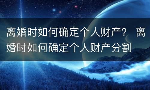 离婚时如何确定个人财产？ 离婚时如何确定个人财产分割