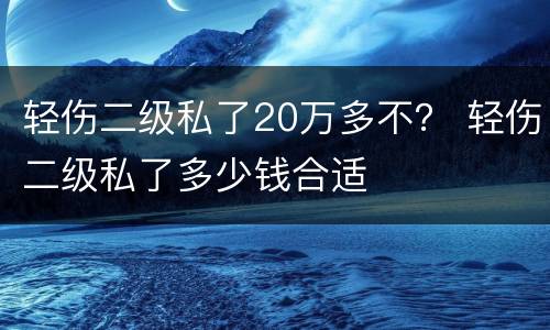 轻伤二级私了20万多不？ 轻伤二级私了多少钱合适