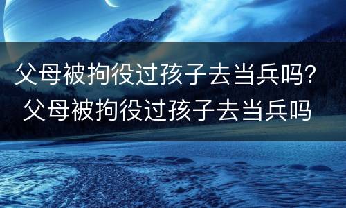 父母被拘役过孩子去当兵吗？ 父母被拘役过孩子去当兵吗