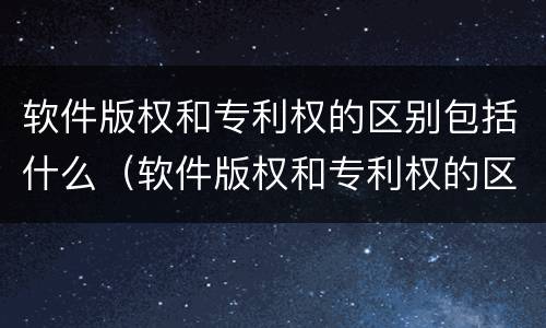 软件版权和专利权的区别包括什么（软件版权和专利权的区别包括什么内容）
