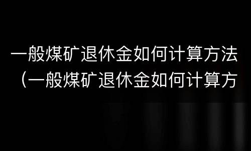 一般煤矿退休金如何计算方法（一般煤矿退休金如何计算方法的）