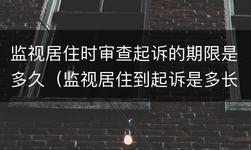 监视居住时审查起诉的期限是多久（监视居住到起诉是多长时间）