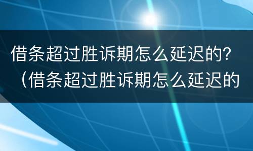 借条超过胜诉期怎么延迟的？（借条超过胜诉期怎么延迟的还款）