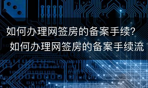 如何办理网签房的备案手续？ 如何办理网签房的备案手续流程