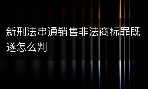 新刑法串通销售非法商标罪既遂怎么判