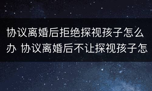 协议离婚后拒绝探视孩子怎么办 协议离婚后不让探视孩子怎么办