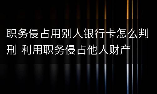 职务侵占用别人银行卡怎么判刑 利用职务侵占他人财产