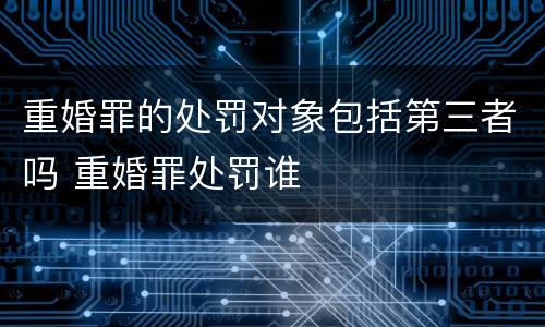 重婚罪的处罚对象包括第三者吗 重婚罪处罚谁