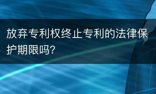 放弃专利权终止专利的法律保护期限吗？