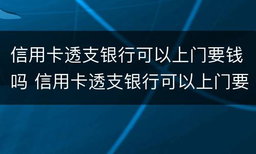 信用卡透支银行可以上门要钱吗 信用卡透支银行可以上门要钱吗怎么办