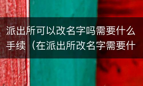 派出所可以改名字吗需要什么手续（在派出所改名字需要什么手续）