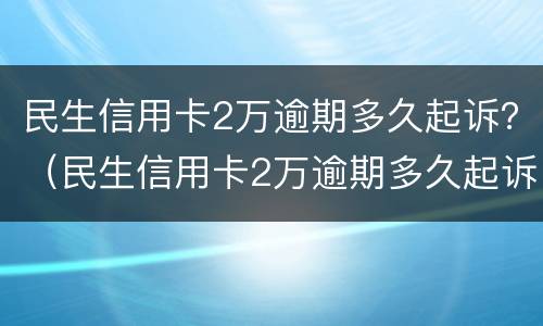 民生信用卡2万逾期多久起诉？（民生信用卡2万逾期多久起诉成功）