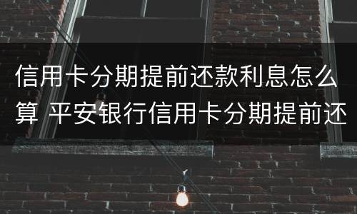 信用卡分期提前还款利息怎么算 平安银行信用卡分期提前还款利息怎么算