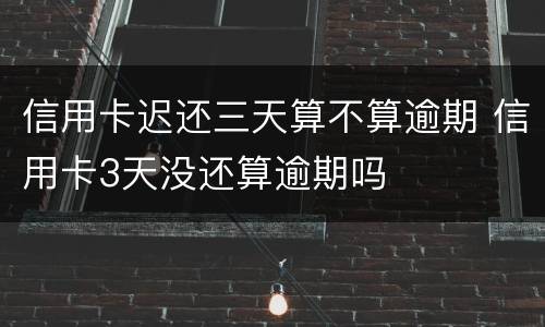 信用卡迟还三天算不算逾期 信用卡3天没还算逾期吗