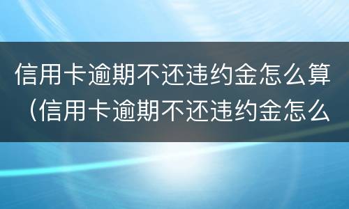 信用卡逾期不还违约金怎么算（信用卡逾期不还违约金怎么算的）