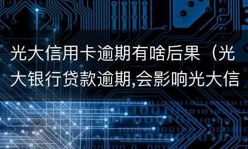 光大信用卡逾期有啥后果（光大银行贷款逾期,会影响光大信用卡吗）