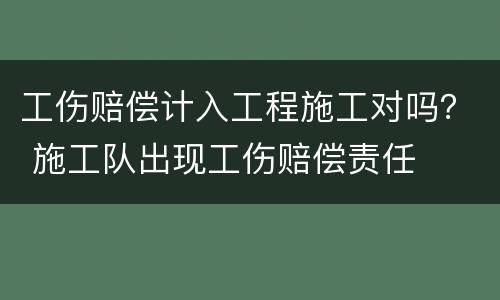 工伤赔偿计入工程施工对吗？ 施工队出现工伤赔偿责任