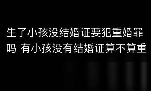 生了小孩没结婚证要犯重婚罪吗 有小孩没有结婚证算不算重婚罪