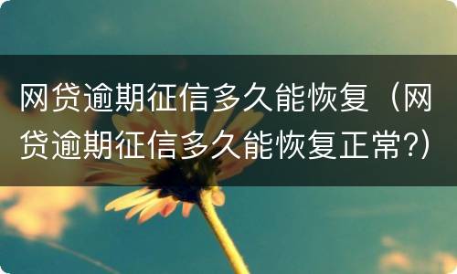 网贷逾期征信多久能恢复（网贷逾期征信多久能恢复正常?）