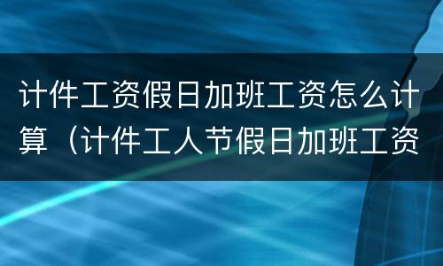 计件工资假日加班工资怎么计算（计件工人节假日加班工资怎么算）