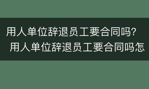 用人单位辞退员工要合同吗？ 用人单位辞退员工要合同吗怎么写