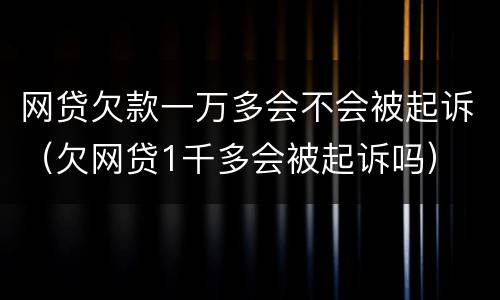 网贷欠款一万多会不会被起诉（欠网贷1千多会被起诉吗）