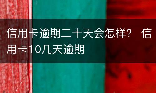 信用卡逾期二十天会怎样？ 信用卡10几天逾期