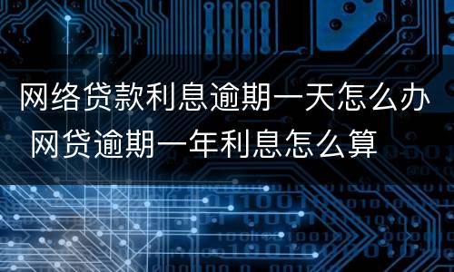 网络贷款利息逾期一天怎么办 网贷逾期一年利息怎么算