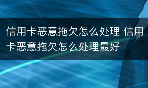 信用卡恶意拖欠怎么处理 信用卡恶意拖欠怎么处理最好