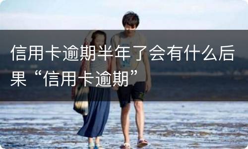 信用卡逾期半年了会有什么后果 “信用卡逾期”
