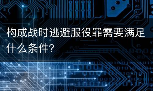 构成战时逃避服役罪需要满足什么条件？