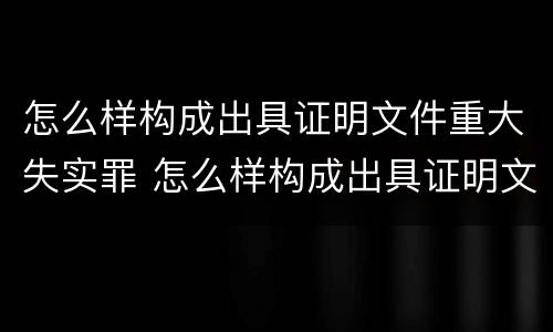 怎么样构成出具证明文件重大失实罪 怎么样构成出具证明文件重大失实罪的认定